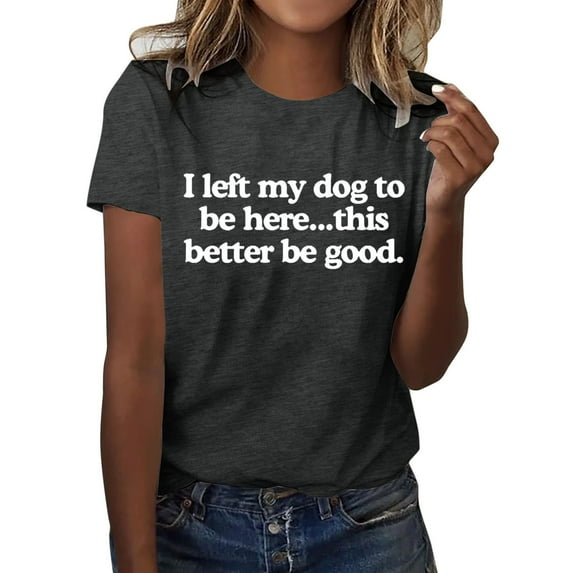 Women Summer Tops I Left My Dog To Be Here This Better Be Good T Shirt Funny I Left My Dog To Here Shirt Large Women Tee Shirts Womens Tan Summer Shirts Ladies Tee Fall Color Tops Teen Girl Dark Gray