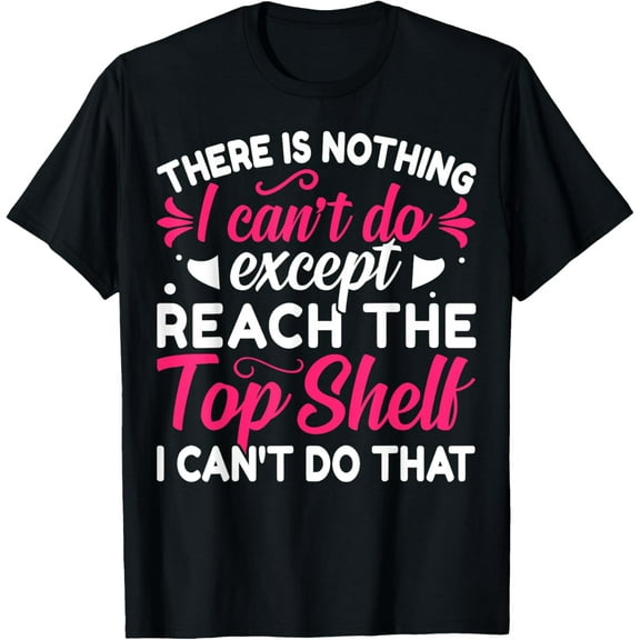 Women There is Nothing I Can't Do Except Reach the Top Shelf T-Shirt
