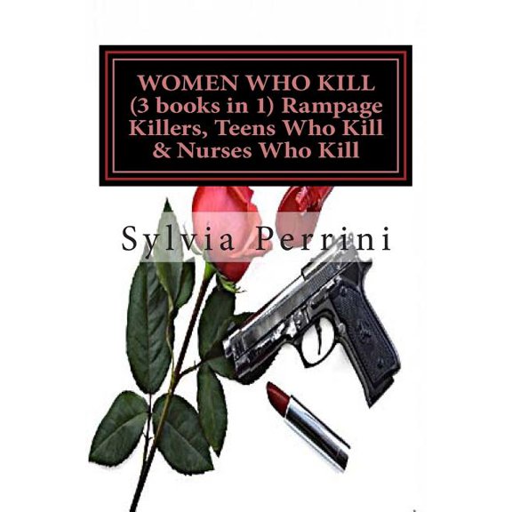 WOMEN WHO KILL (3 books in 1) Rampage Killers, Teens Who Kill & Nurses Who Kill) (Paperback) by Sylvia Perrini