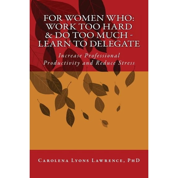 For Women Who: Work Too Hard   Do Too Much - Learn To Delegate: Increase Professional Productivity and Reduce Stress  Paperback  Carolena Lyons Lawrence PhD
