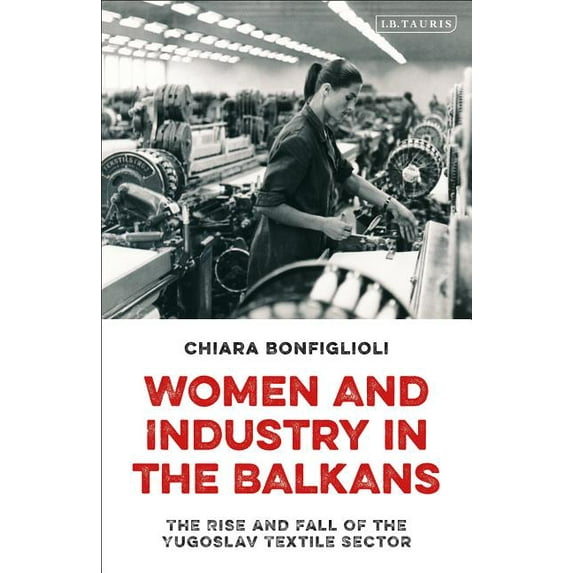 Women and Industry in the Balkans: The Rise and Fall of the Yugoslav Textile Sector, (Hardcover)