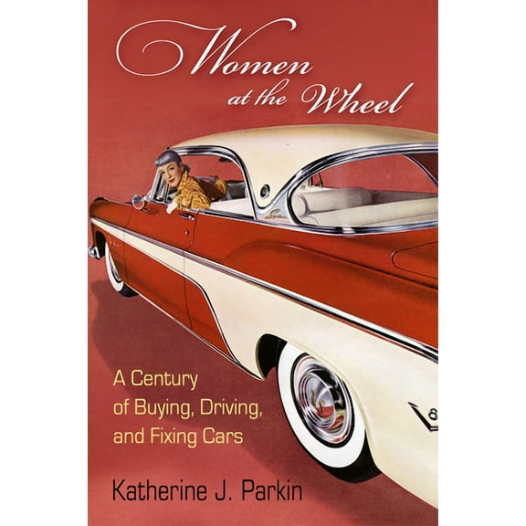 Women at the Wheel: A Century of Buying, Driving, and Fixing Cars, (Hardcover)