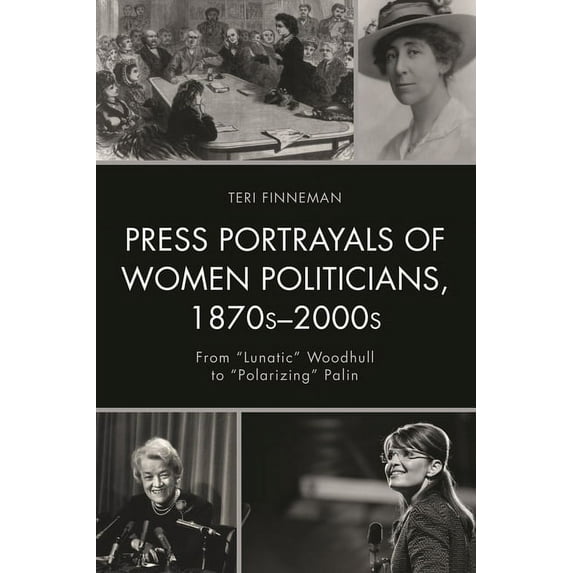 Women in American Political History Press Portrayals of Women Politicians, 1870s-2000s: From "Lunatic" Woodhull to "Polarizing" Palin, (Hardcover)