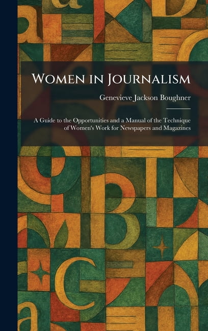 Women in Journalism: A Guide to the Opportunities and a Manual of the Technique of Women's Work for Newspapers and Magaz, (Hardcover)