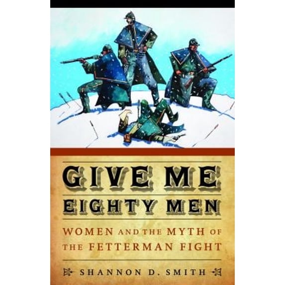 Pre-Owned Give Me Eighty Men: Women and the Myth of the Fetterman Fight (Hardcover) 080321541X 9780803215412