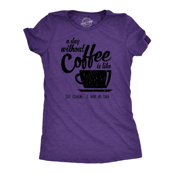 Womens A Day Without Coffee Is Like Just Kidding I Have No Idea T shirt Funny Womens Graphic Tees