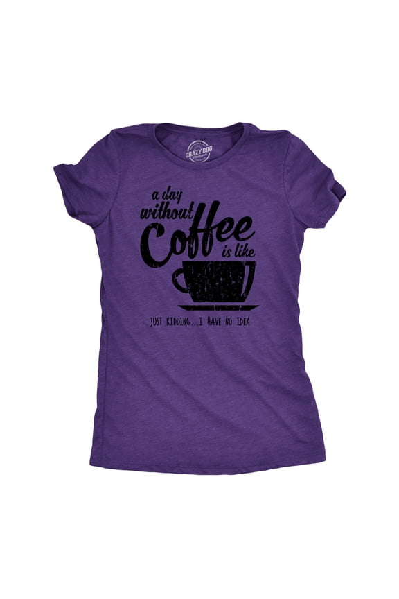 Womens A Day Without Coffee Is Like Just Kidding I Have No Idea T shirt Funny Womens Graphic Tees