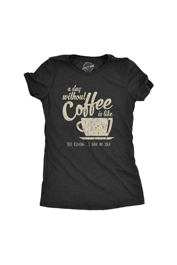 Womens A Day Without Coffee Is Like Just Kidding I Have No Idea T shirt Funny Womens Graphic Tees