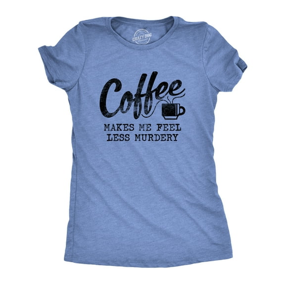 Womens Coffee Makes Me Feel Less Murdery T shirt Funny Sarcastic Caffeine Womens Graphic Tees