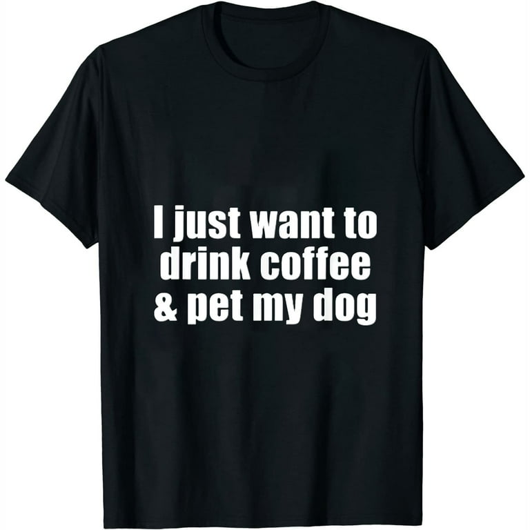 I Just Want To Drink Coffee & Pet My Dog T-Shirt With Saying I Just Want To Drink Coffee & Pet My Dog T-Shirt With Saying