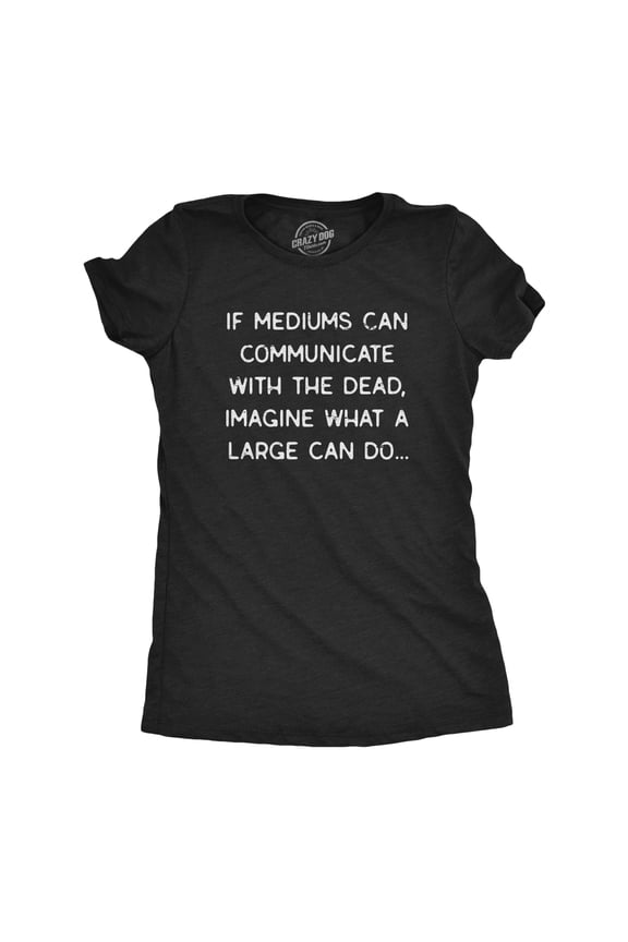 Womens If Mediums Can Communicate With The Dead Imagine What A Large Can Do T Shirt Womens Graphic Tees