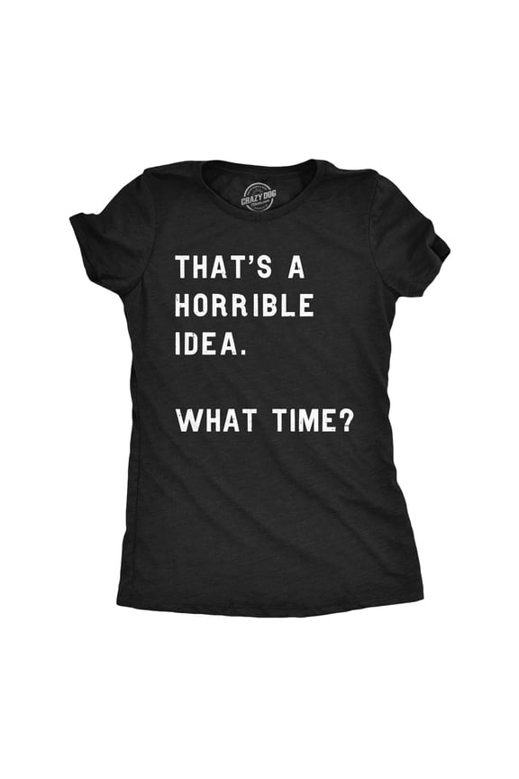 Womens Thats A Horrible Idea What Time T Shirt Funny Sarcastic Cool Humor Top Womens Graphic Tees