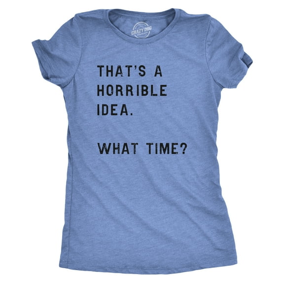 Womens Thats A Horrible Idea What Time T Shirt Funny Sarcastic Cool Humor Top Womens Graphic Tees