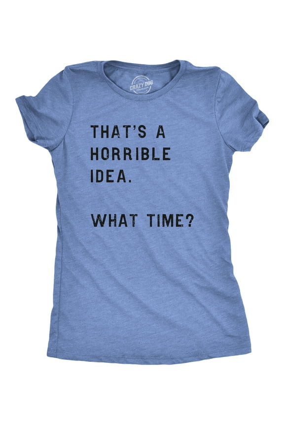 Womens Thats A Horrible Idea What Time T Shirt Funny Sarcastic Cool Humor Top Womens Graphic Tees