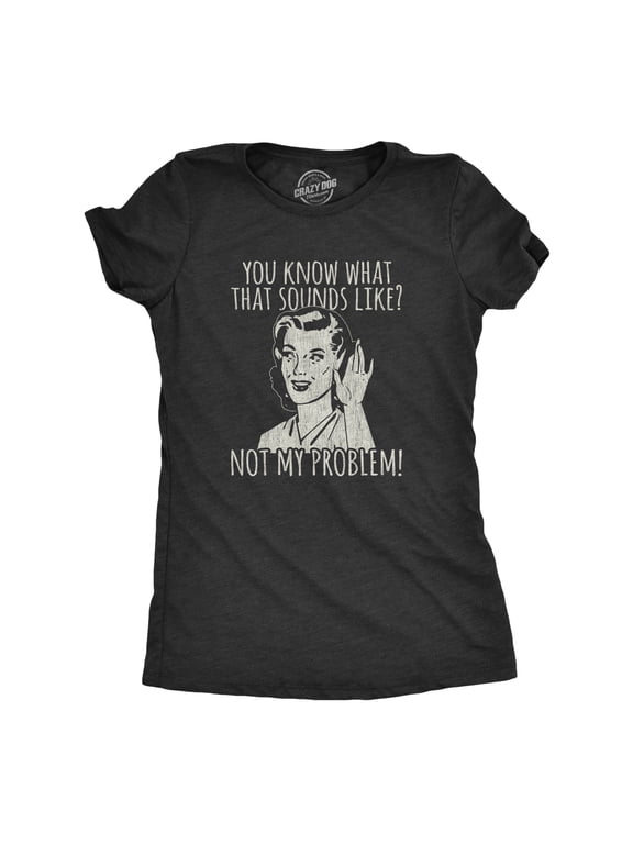 Womens You Know What That Sounds Like? Not My Problem! T Shirt Funny Sarcasm Graphic Tee Womens Graphic Tees