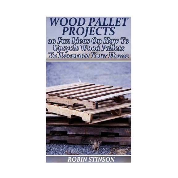 Wood Pallet Projects: 20 Fun Ideas On How To Upcycle Wood Pallets To Decorate Your Home: (Household Hacks, DIY Projects) (Paperback)