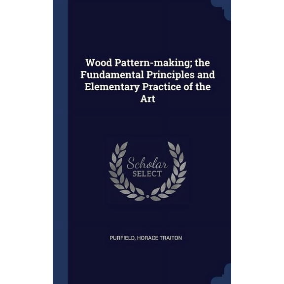 Wood Pattern-Making; The Fundamental Principles And Elementary Practice Of The Art