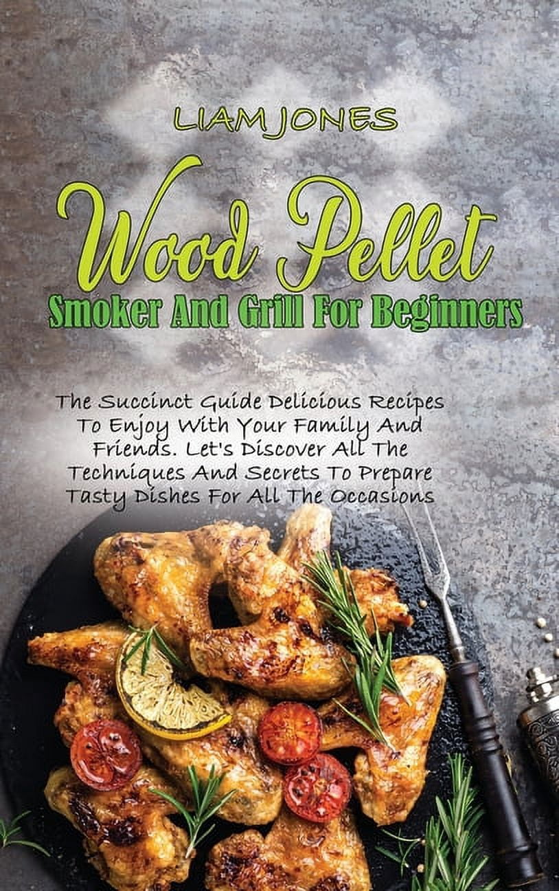 Wood Pellet Smoker And Grill For Beginners: The Succinct Guide Delicious Recipes To Enjoy With Your Family And Friends. Let's Discover All The Techniq