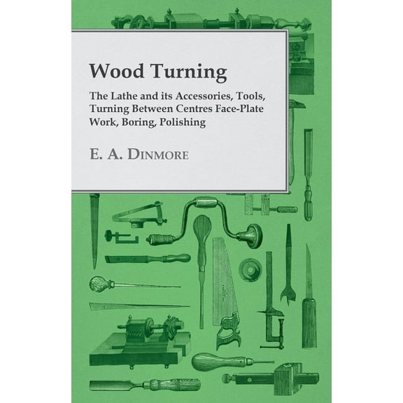 Wood Turning - The Lathe and Its Accessories, Tools, Turning Between Centres Face-Plate Work, Boring, Polishing, (Paperback)