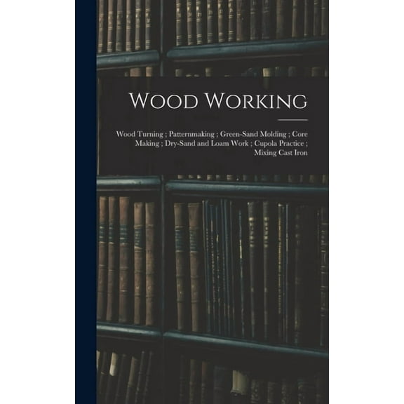 Wood Working; Wood Turning; Patternmaking; Green-Sand Molding; Core Making; Dry-Sand and Loam Work; Cupola Practice; Mixing Cast Iron (Hardcover)