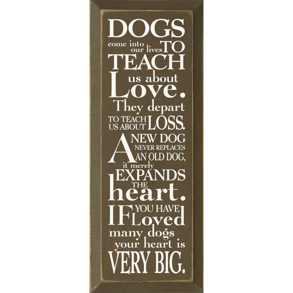 Wooden Sign: Dogs come into our lives to teach us about love. They depart to teach us about loss. A new dog never replaces an old dog, it merely expands the heart. (Brown)