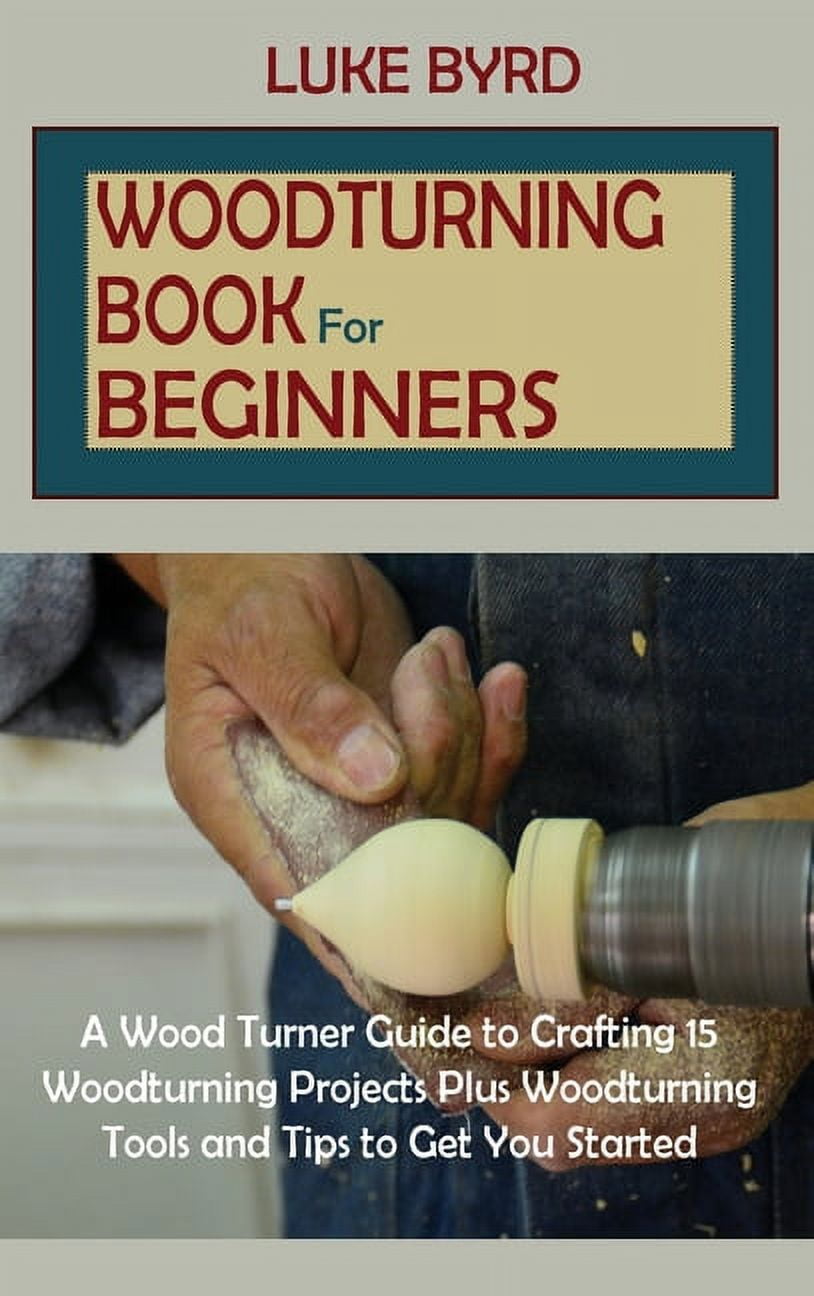 Woodturning Book For Beginners : A Wood Turner Guide To Crafting 15 ...