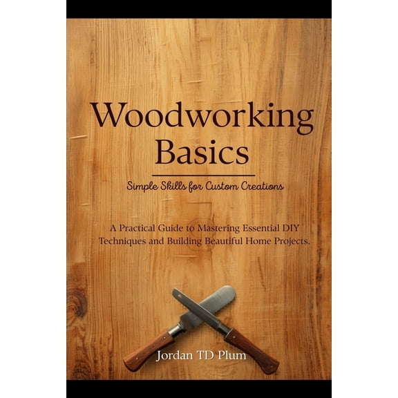 Woodworking Basics: Simple Skills for Custom Creations: A Practical Guide to Mastering Essential DIY Techniques and Buil, (Paperback)