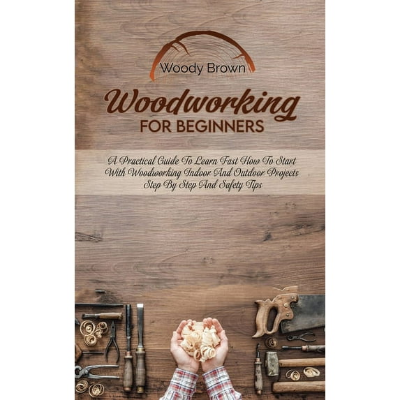 Woodworking For Beginners: A Practical Guide to Learn Fast How to Start with Woodworking Indoor and Outdoor Projects Ste