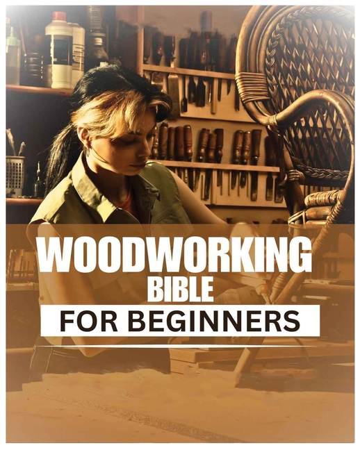 Woodworking Bible for Beginners: A Comprehensive Introduction to ...