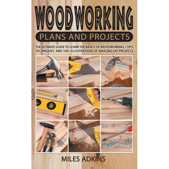 Woodworking Plans and Projects : The Ultimate Guide to Learn the Basics of Woodworking + tips, techniques and 100+ illustrations of Amazing DIY Projects (Hardcover)