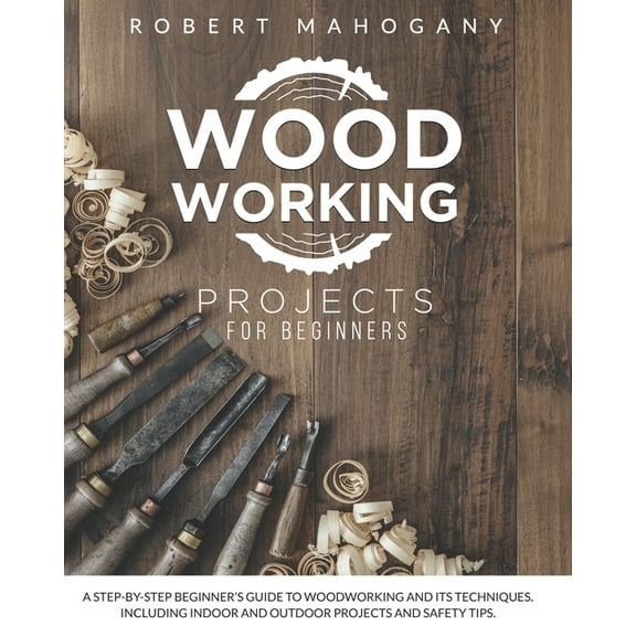 Woodworking Projects for Beginners: A Step-By-Step Beginner's Guide To Woodworking and Its Techniques. Including Indoor , (Paperback)