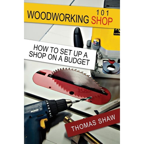 Woodworking Shop 101: How To Set Up A Shop On A Budget (Paperback) by Thomas R Shaw