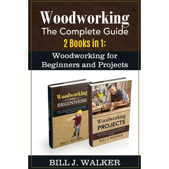 Woodworking: The Complete Guide 2 Books in 1: Woodworking for Beginners and Projects (Paperback) by Bill J Walker