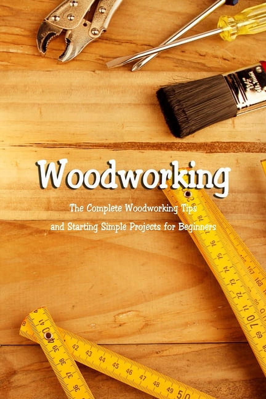 Woodworking: The Complete Woodworking Tips and Starting Simple Projects ...