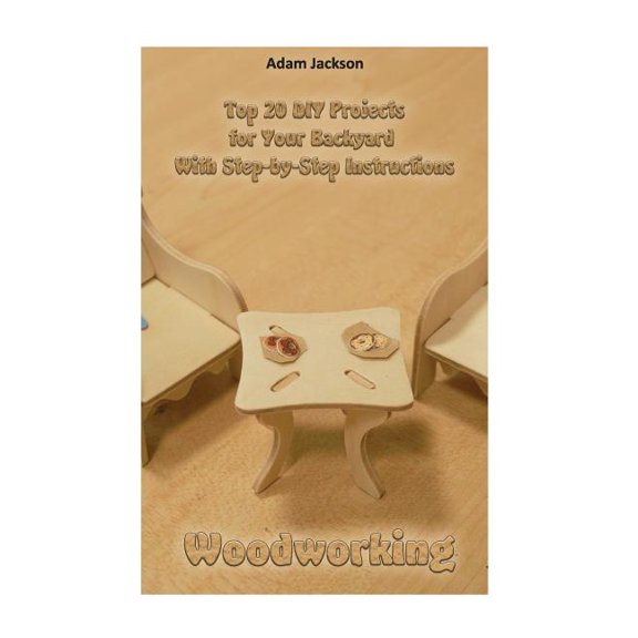 Woodworking : Top 20 DIY Projects for Your Backyard with Step-By-Step Instructions: (Home Woodworking, DIY Hacks, Outdoor, Indoor)