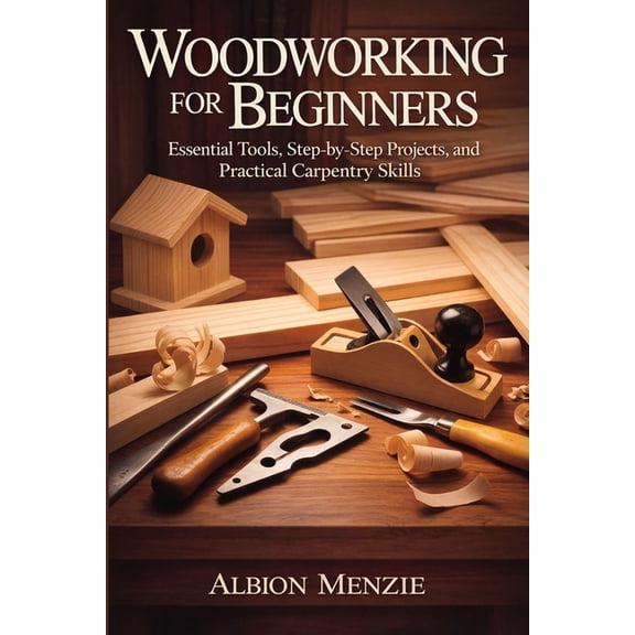Woodworking for Beginners: Essential Tools, Step-by-Step Projects, and Practical Carpentry Skills, (Paperback)