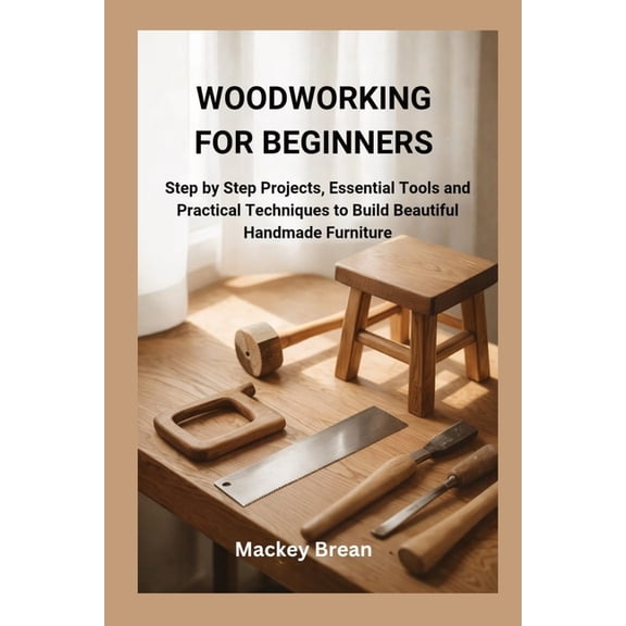 Woodworking for Beginners: Step by Step Projects, Essential Tools and Practical Techniques to Build Beautiful Handmade F, (Paperback)