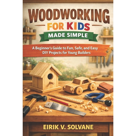 Woodworking for Kids Made Simple: A Beginner's Guide to Fun, Safe, and Easy DIY Projects for Young Builders., (Paperback)