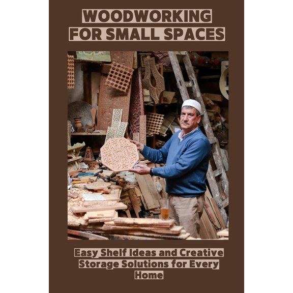 Woodworking for Small Spaces: Easy Shelf Ideas and Creative Storage Solutions for Every Home, (Paperback)