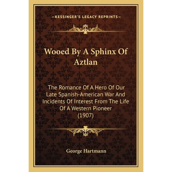 Wooed By A Sphinx Of Aztlan : The Romance Of A Hero Of Our Late Spanish-American War And Incidents Of Interest From The Life Of A Western Pioneer (1907) (Paperback)