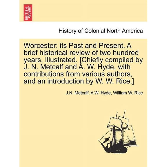 Worcester: Its Past and Present. a Brief Historical Review of Two Hundred Years. Illustrated. [Chiefly Compiled by J. N. Metcalf and A. W. Hyde, with Contributions from Various Authors, and an Introdu
