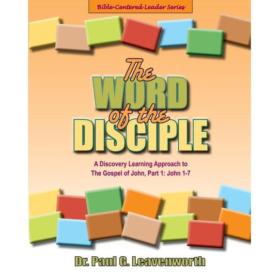 The Word of the Disciple: The Gospel of John, Part 1: John 1-7 Bible-Centered Leader Series Paperback 1721268987 9781721268986 Dr. Paul G. Leavenworth
