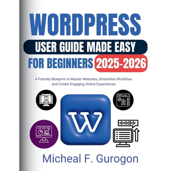 WordPress User Guide Made Easy for Beginners 2025-2026: A Friendly Blueprint to Master Websites, Streamline Workflow, an, (Paperback)