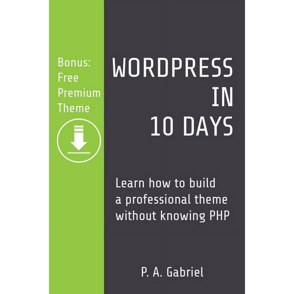 WordPress in 10 Days: Learn How to Build a Professional Theme without Knowing PHP (Bonus: Free Premium Theme), (Paperback)