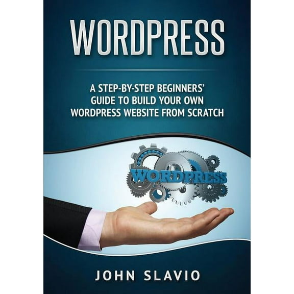 Wordpress: A Step-by-Step Beginners' Guide to Build Your Own WordPress Website from Scratch, (Paperback)