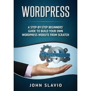 Wordpress A Step-by-Step Beginners' Guide to Build Your Own WordPress Website from Scratch, Paperback