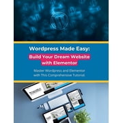 Wordpress Made Easy Build Your Dream Website with Elementor Master Wordpress and Elementor with This Comprehensive Tut, Paperback