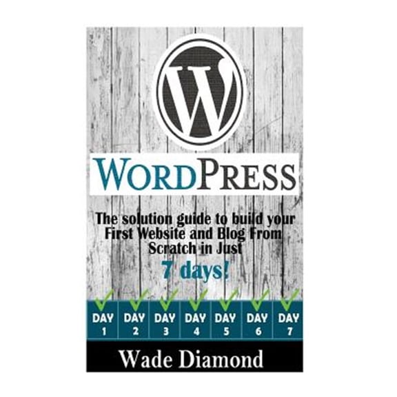 Wordpress: The Ultimate Solution Guide to Build Your First Website and Blog from Scratch in Just 7 Days