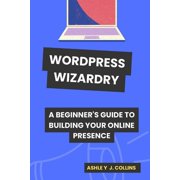 Wordpress Wizardry A Beginner's Guide to Building Your Online Presence, Paperback