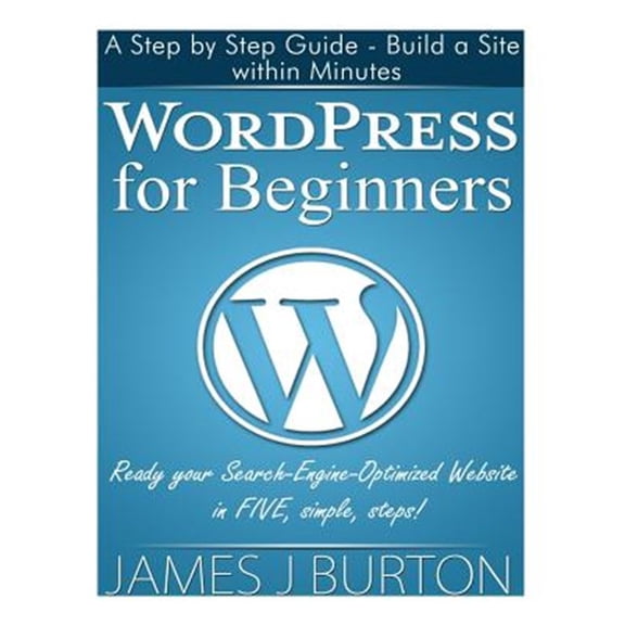 Pre-Owned Wordpress for Beginners : A Step by Step Guide - Build a Site Within Minutes. Ready Your Search-Engine-Optimized Website in FIVE, simple, steps!
